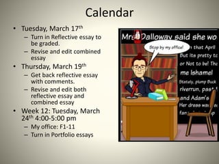 Calendar
• Tuesday, March 17th
– Turn in Reflective essay to
be graded.
– Revise and edit combined
essay
• Thursday, March 19th
– Get back reflective essay
with comments.
– Revise and edit both
reflective essay and
combined essay
• Week 12: Tuesday, March
24th 4:00-5:00 pm
– My office: F1-11
– Turn in Portfolio essays
 