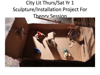 City Lit Thurs/Sat Yr 1
Sculpture/Installation Project For
         Theory Session
 