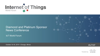 Diamond and Platinum Sponsor 
News Conference 
IoT World Forum 
October 14-16, 2014 • Chicago, Illinois 
#IoTWF 
 