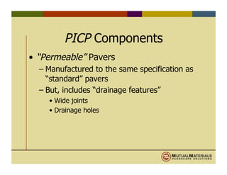 PICP Components
•  “Permeable” Pavers
– Manufactured to the same specification as
“standard” pavers
– But, includes “drainage features”
•  Wide joints
•  Drainage holes
 