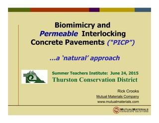 Biomimicry and
Permeable Interlocking
Concrete Pavements (“PICP”)
…a ‘natural’ approach
Rick Crooks
Mutual Materials Company
www.mutualmaterials.com
Summer Teachers Institute: June 24, 2015
Thurston Conservation District
 