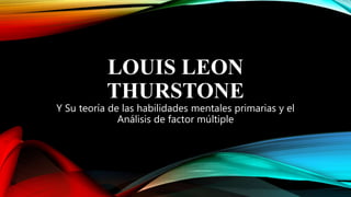 LOUIS LEON
THURSTONE
Y Su teoría de las habilidades mentales primarias y el
Análisis de factor múltiple
 
