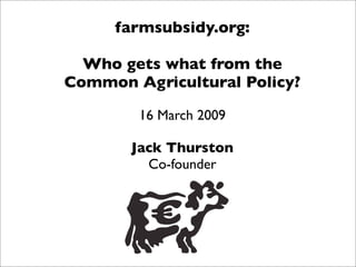 farmsubsidy.org:

  Who gets what from the
Common Agricultural Policy?

        16 March 2009

       Jack Thurston
         Co-founder
 