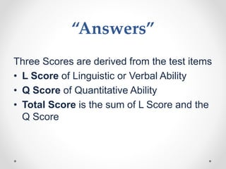 “Answers”
Three Scores are derived from the test items
• L Score of Linguistic or Verbal Ability
• Q Score of Quantitative Ability
• Total Score is the sum of L Score and the
Q Score
 