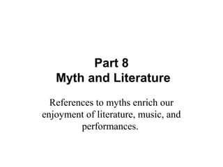 Part 8
Myth and Literature
References to myths enrich our
enjoyment of literature, music, and
performances.
 