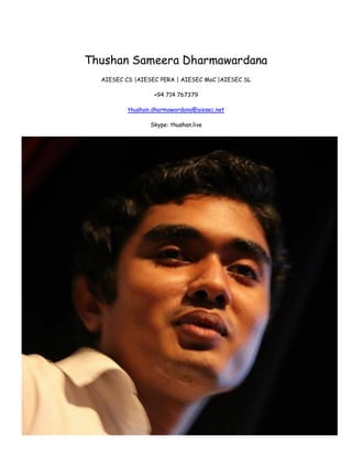 Thushan Sameera Dharmawardana
AIESEC CS |AIESEC PERA | AIESEC MoC |AIESEC SL
+94 714 767379
thushan.dharmawardana@aiesec.net
Skype: thushan.live
 