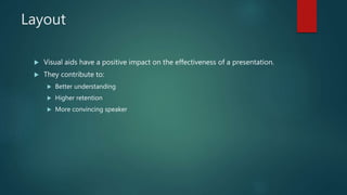 Layout
 Visual aids have a positive impact on the effectiveness of a presentation.
 They contribute to:
 Better understanding
 Higher retention
 More convincing speaker
 