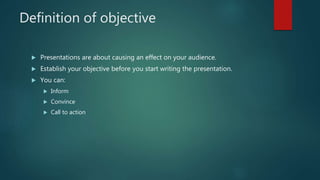 Definition of objective
 Presentations are about causing an effect on your audience.
 Establish your objective before you start writing the presentation.
 You can:
 Inform
 Convince
 Call to action
 