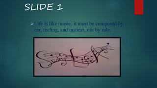 SLIDE 1
Life is like music; it must be composed by
ear, feeling, and instinct, not by rule.
 