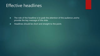 Effective headlines
 The role of the headline is to grab the attention of the audience and to
provide the key message of the slide.
 Headlines should be short and straight to the point.
 