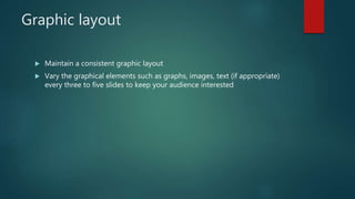 Graphic layout
 Maintain a consistent graphic layout
 Vary the graphical elements such as graphs, images, text (if appropriate)
every three to five slides to keep your audience interested
 