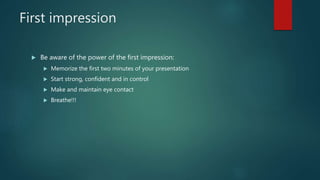 First impression
 Be aware of the power of the first impression:
 Memorize the first two minutes of your presentation
 Start strong, confident and in control
 Make and maintain eye contact
 Breathe!!!
 