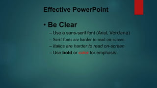 Effective PowerPoint
• Be Clear
– Use a sans-serif font (Arial, Verdana)
– Serif fonts are harder to read on-screen
– Italics are harder to read on-screen
– Use bold or color for emphasis
 