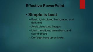 Effective PowerPoint
• Simple is best
– Basic light colored background and
dark text
– Avoid distracting images
– Limit transitions, animations, and
sound effects
– Don’t get hung up on looks
 