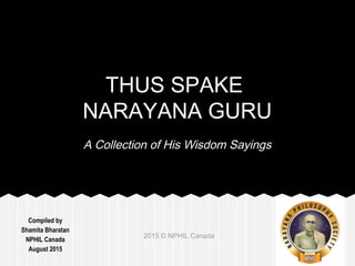 Compiled by
Shamita Bharatan
NPHIL Canada
August 2015
2015 © NPHIL Canada
THUS SPAKE
NARAYANA GURU
A Collection of His Wisdom Sayings
 