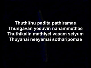 Thuthithu padita pathiramae
Thungavan yesuvin nanammethae
Thuthikalin mathiyel vasam seiyum
Thuyanai neeyamai sotharipomae
 