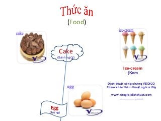 (Food)

Cake

(Bánh ngọt)

Ice-cream
(Kem
Dịch thuật công chứng VEDICO
Tham khảo thêm thuật ngữ ở đây
www. thegioidichthuat.com
----------------------

Egg

(Trứ ng)

 