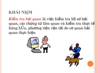 KHÁI NIệM Kiểm tra hải quan   là việc kiểm tra hồ sơ hải quan, các chứng từ liên quan và kiểm tra thực tế hàng hóa, phương tiện vận tải do cơ quan hải quan thực hiện 