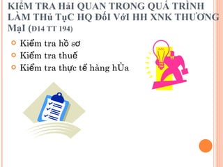 KIểM TRA HảI QUAN TRONG QUÁ TRÌNH LÀM THủ TụC HQ ĐốI VớI HH XNK THƯƠNG MạI ( Đ14 TT 194) Kiểm tra hồ sơ Kiểm tra thuế Kiểm tra thực tế hàng hóa 