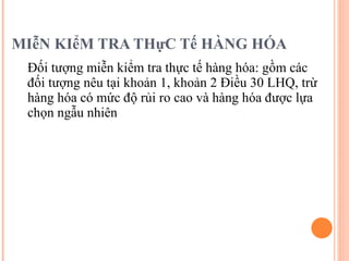 MIễN KIểM TRA THựC Tế HÀNG HÓA Đối tượng miễn kiểm tra thực tế hàng hóa: gồm các đối tượng nêu tại khoản 1, khoản 2 Điều 30 LHQ, trừ hàng hóa có mức độ rủi ro cao và hàng hóa được lựa chọn ngẫu nhiên 
