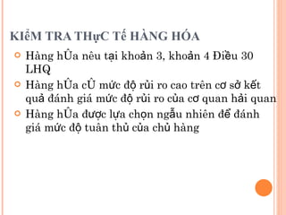 KIểM TRA THựC Tế HÀNG HÓA Hàng hóa nêu tại khoản 3, khoản 4 Điều 30 LHQ Hàng hóa có mức độ rủi ro cao trên cơ sở kết quả đánh giá mức độ rủi ro của cơ quan hải quan Hàng hóa được lựa chọn ngẫu nhiên để đánh giá mức độ tuân thủ của chủ hàng 