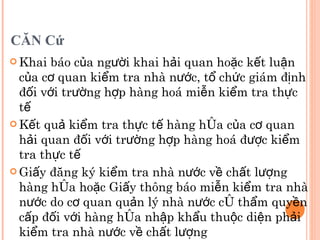 CĂN Cứ Khai báo của người khai hải quan hoặc kết luận của cơ quan kiểm tra nhà nước, tổ chức giám định đối với trường hợp hàng hoá miễn kiểm tra thực tế Kết quả kiểm tra thực tế hàng hóa của cơ quan hải quan đối với trường hợp hàng hoá được kiểm tra thực tế Giấy đăng ký kiểm tra nhà nước về chất lượng hàng hóa hoặc Giấy thông báo miễn kiểm tra nhà nước do cơ quan quản lý nhà nước có thẩm quyền cấp đối với hàng hóa nhập khẩu thuộc diện phải kiểm tra nhà nước về chất lượng 