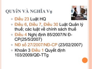 QUYềN VÀ NGHĨA Vụ Điều 23  Luật HQ Điều 6 ,  Điều 7 ,  Điều 30  Luật Quản lý thuế; các luật về chính sách thuế Điều 4  Nghị định 85/2007/N Đ-CP(25/5/2007)  NĐ số 27/2007/NĐ-CP  (23/02/2007) Khoản 3  Điều 1  Quyết định 103/2009/QĐ-TTg 