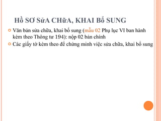 Hồ SƠ SửA CHữA, KHAI Bổ SUNG Văn bản sửa chữa, khai bổ sung ( mẫu 02  Phụ lục VI ban hành kèm theo Thông tư  194 ): nộp 02 bản chính Các giấy tờ kèm theo để chứng minh việc sửa chữa, khai bổ sung 