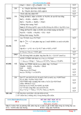 www.thuvienhoclieu.com
www.thuvienhoclieu.com Trang 13
2(2,5)
2NaCl + 2H2O dd
dp
mn

2NaOH + Cl2 + H2 0,25
2/1 a. Chuyển dịch theo chiều thuận.
b. Chuyển dịch theo chiều nghịch.
0,25
0,25
3/1
-Trích mẫu thử, đánh STT 0,25
-Dùng dd BaCl2 nhận ra H2SO4 và Na2SO4 do tạo kết tủa trắng
BaCl2 + H2SO4  BaSO4 + 2HCl
BaCl2 + Na2SO4  BaSO4 + 2NaCl
-Không hiện tượng: NaCl
Lưu ý: HS dùng AgNO3 ngay từ đầu không cho điểm vì Ag2SO4 ít tan
0,5
-Dùng dd Na2CO3 nhận ra H2SO4 do có hiện tượng sủi bọt khí
Na2CO3 + H2SO4  Na2SO4 + CO2 + H2O
Không hiện tượng: Na2SO4
0,25
3(1,5đ)
1/1
nSO2=0,1mol, nKOH=0,17mol
Đặt T= 2
SO
KOH
n
n
=1,7 nên phản ứng tạo 2 muối KHSO3 (x mol) và K2SO3
(y mol)
Lập hệ x + y=0,1 và x+2y=0,17 nên x=0,03, y=0,07
0,25
0,5
m=mKHSO3+mK2SO3=14,66 gam 0,25
2/0,5
Tốc độ trung bình của phản ứng theo Br2 là v

=2,8.10-4 (mol/l.s)
0,5
4(3,0đ) 1/2
a.Viết 2 PTHH tính được nCO2=nNa2CO3=0,1mol
=> mNa2CO3=10,6g=> %mNa2CO3≈67,52%, %mAl2O3=32,48%
0,5
0,5
b.Dựa vào PTHH tính đc nH2SO4 phản ứng = 0,25mol
2NaOH + H2SO4  Na2SO4 + 2H2O
0,05 0,025
Tổng nH2SO4=0,275mol
mH2SO4=26,95g => a=26,95%
0,25
0,25
0,25
0,25
2/1 Gọi CT oxit sắt là FexOy (b mol), CuO (a mol), nSO2=0,0075mol
Ta có: 80a + b.(56x+16y)=5,08
Viết PTHH hoặc sử dụng bảo toàn e: b.(3x-2y)=0,015mol
160a+ 400.bx/2=12,2
Giải hệ ta có a=0,02, bx=0,045, by=0,06
x/y=3/4 nên công thức của oxit là Fe3O4
mCuO=1,6 g => %mCuO ≈31,5%, %mFe3O4=68,5%
0,25
0,25
0,25
0,25
Ghi chú: 1. HS làm theo cách khác vẫn đạt điểm tối đa.
2. GV chấm lưu ý những chú ý trong hướng dẫn chấm.
www.thuvienhoclieu.com
ĐỀ 6
ĐỀ THI THỬ HỌC KỲ II
Môn: HÓA HỌC 10
Thời gian: 45 phút
Câu 1 (3 điểm) Viết các phương trình phản ứng xảy ra (nếu có, ghi rõ điều kiện) trong các trường hợp sau:
1/ Cl2 + KOH ở điều kiện thường. 4/ H2S + dung dịch NaOH dư.
 