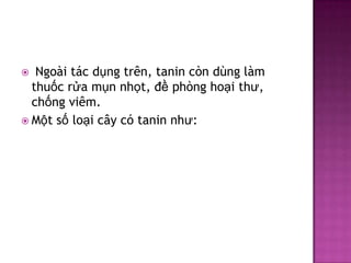 Ngoài tác dụng trên, tanin còn dùng làm
thuốc rửa mụn nhọt, đề phòng hoại thư,
chống viêm.
 Một số loại cây có tanin như:


 
