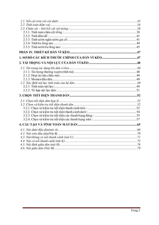 Trang 2
2.1. Nối cột trên với cột dưới: .................................................................................................33
2.2. Tính toán dầm vai:............................................................................................................34
2.3. Chân cột – liên kết cột với móng :....................................................................................38
2.3.1. Tính toán chân cột rỗng : ..........................................................................................38
2.3.2. Tính dầm đế ..............................................................................................................41
2.3.3. Tính sườn ngăn sườn gia cố:.....................................................................................41
2.3.4. Tính bu lông neo .......................................................................................................44
2.3.5. Tính sườn bu lông neo: .............................................................................................45
PHẦN IV. THIẾT KẾ DÀN VÌ KÈO....................................................................................47
1. SƠ ĐỒ CÁC KÍCH THƯỚC CHÍNH CỦA DÀN VÌ KÈO............................................47
2. TẢI TRỌNG VÀ NỘI LỰC CỦA DÀN VÌ KÈO ............................................................48
2.1. Tải trọng tác dụng lên dàn vì kèo.....................................................................................48
2.1.1. Tải trọng thường xuyên (tĩnh tải)..............................................................................48
2.1.2. Hoạt tải sữa chữa mái................................................................................................48
2.1.3. Momen đầu dàn.........................................................................................................49
2.2. Xác định nội lực tính toán của hệ dàn..............................................................................49
2.2.1. Tính toán nội lực:......................................................................................................49
2.2.2. Tổ hợp nội lực dàn:...................................................................................................51
3. CHỌN TIẾT DIỆN THANH DÀN....................................................................................52
3.1. Chọn tiết diện dàn hợp lý .................................................................................................52
3.2. Chọn và kiểm tra tiết diện thanh dàn...............................................................................52
3.2.1. Chọn và kiểm tra tiết diện thanh cánh trên : .............................................................52
3.2.2. Chọn và kiểm tra tiết diện thanh cánh dưới :............................................................54
3.2.3. Chọn và kiểm tra tiết diện các thanh bụng đứng : ....................................................55
3.2.4. Chọn và kiểm tra tiết diện các thanh bụng xiên :......................................................57
4. CẤU TẠO VÀ TÍNH TOÁN MẮT DÀN..........................................................................65
4.1. Nút dưới đầu dàn(nút A)...................................................................................................66
4.2. Nút trên đầu dàn(Nút B)...................................................................................................70
4.3. Nút không có nối thanh cánh (nút C)...............................................................................71
4.4. Nút có nối thanh cánh (nút K)..........................................................................................73
4.5. Nút đỉnh giữa dàn (nút H) ................................................................................................76
4.6. Nút giữa dàn (Nút M).......................................................................................................79
 