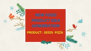 NEW FOOD
PRODUCT IDEA
GENERRATION
PRODUCT : SEEDS PIZZA
 