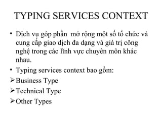 TYPING SERVICES CONTEXT
• Dịch vụ góp phần mở rộng một số tổ chức và
  cung cấp giao dịch đa dạng và giá trị công
  nghệ trong các lĩnh vực chuyên môn khác
  nhau.
• Typing services context bao gồm:
 Business Type
 Technical Type
 Other Types
 