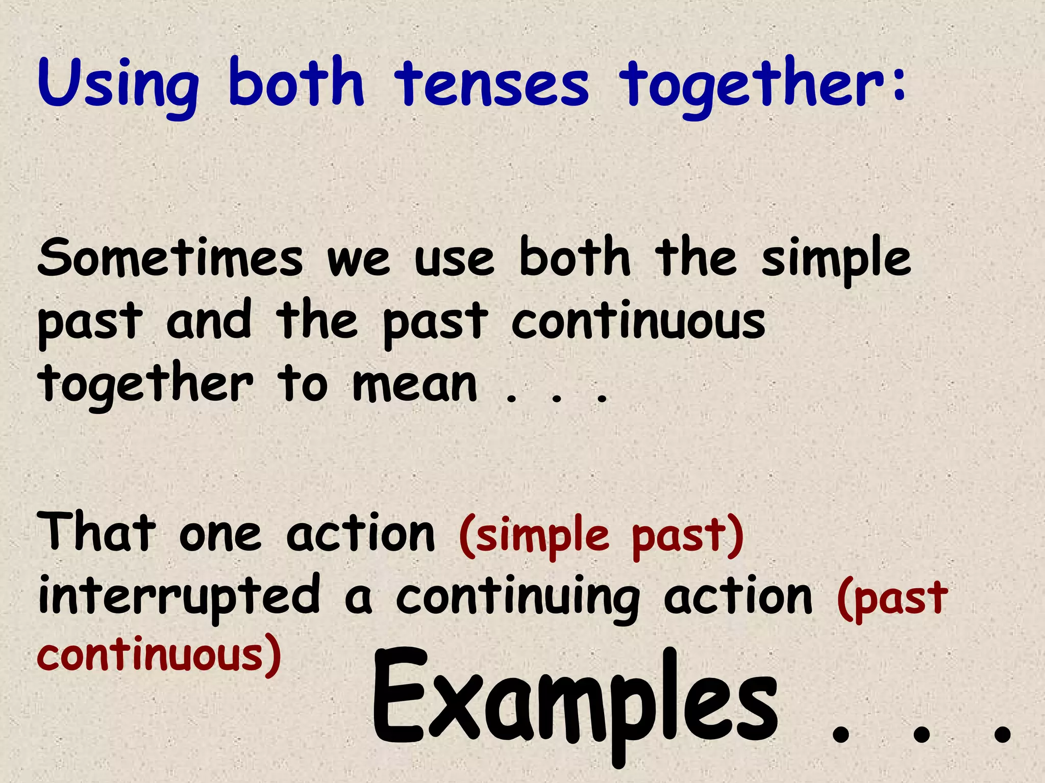Using both tenses together:
Sometimes we use both the simple
past and the past continuous
together to mean . . .
That one action (simple past)
interrupted a continuing action (past
continuous)

 
