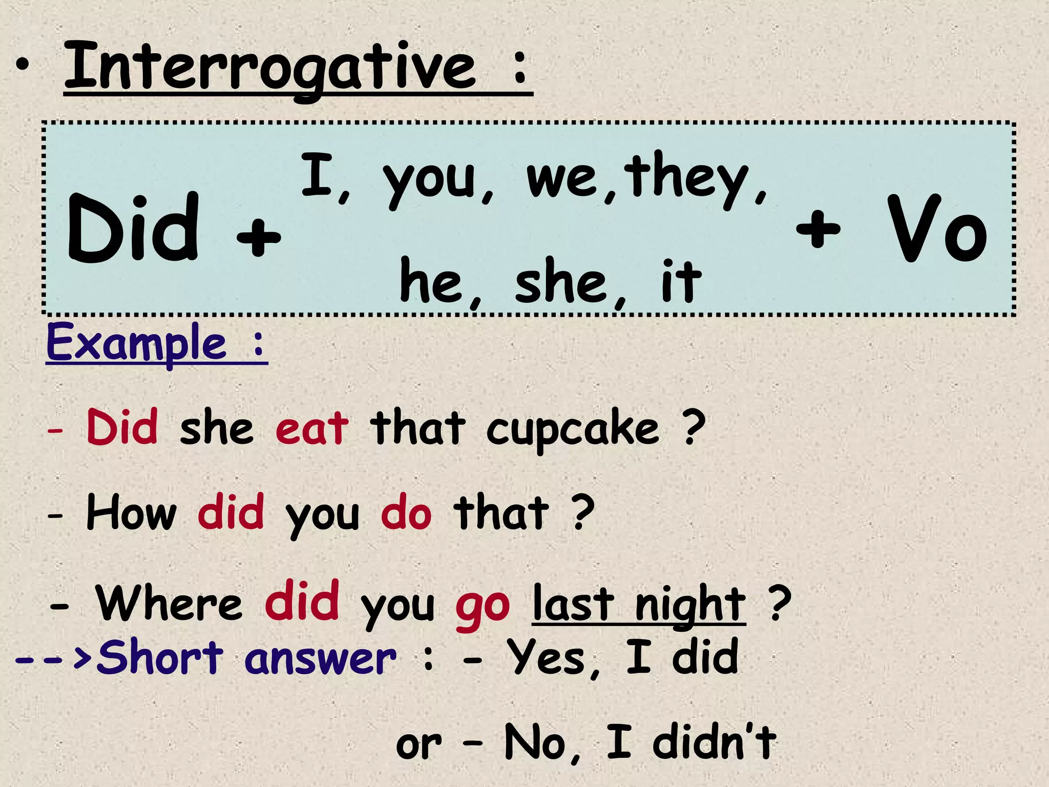 • Interrogative :

Did +
Example :

I, you, we,they,
he, she, it

+ Vo

- Did she eat that cupcake ?
- How did you do that ?
- Where did you go last night ?
-->Short answer : - Yes, I did
or – No, I didn’t

 