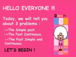 HELLO EVERYONE !!!
Today, we will tell you
about 3 problems :
->The Simple past.
->The Past Continuous.
->The Past Simple and
Continuous.

LET’S BEGIN !

 
