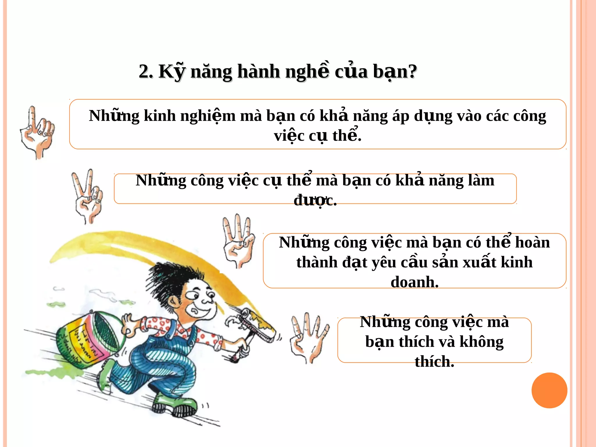 2. K năng hành ngh c a b n?ỹ ề ủ ạ2. K năng hành ngh c a b n?ỹ ề ủ ạ
Nh ng công vi c c th mà b n có kh năng làmữ ệ ụ ể ạ ả
đ c.ượ
Nh ng công vi c màữ ệ
b n thích và khôngạ
thích.
Nh ng kinh nghi m mà b n có kh năng áp d ng vào các côngữ ệ ạ ả ụ
vi c c th .ệ ụ ể
Nh ng công vi c mà b n có th hoànữ ệ ạ ể
thành đ t yêu c u s n xu t kinhạ ầ ả ấ
doanh.
 