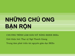 NHỮNG CHÚ ONG
BẬN RỘN
CHƢƠNG TRÌNH LÀM GIÀU KỸ NĂNG BIZEE BEEs
Giới thiệu bởi: Thạc sỹ Ngô Thanh Giang
Trung tâm phát triển tài nguyên giáo dục BEEs
 