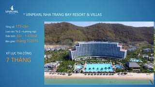 * VINPEARL NHA TRANG BAY RESORT & VILLAS
Tổng số: 173 căn
Loại căn: Từ 2 - 4 phòng ngủ
Diện tích: 333 - 1 470m2
Bàn giao: tháng 7/2015
KỶ LỤC THI CÔNG
7 THÁNG
 