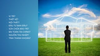 - VỊ TRÍ?
- THIẾT KẾ?
- NỘI THẤT?
- ĐẦU TƯ BAN ĐẦU?
- SỬA CHỮA BẢO TRÌ?
- BÀI TOÁN TÀI CHÍNH?
- NGUỒN THU NHẬP?
- TÍNH THANH KHOẢN?
 