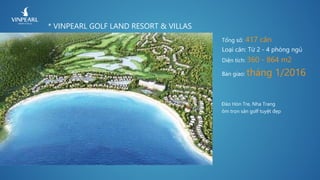 * VINPEARL GOLF LAND RESORT & VILLAS
Đảo Hòn Tre, Nha Trang
ôm trọn sân golf tuyệt đẹp
Tổng số: 417 căn
Loại căn: Từ 2 - 4 phòng ngủ
Diện tích: 360 - 864 m2
Bàn giao: tháng 1/2016
 