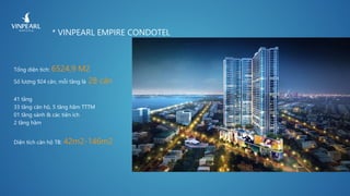 * VINPEARL EMPIRE CONDOTEL
Tổng diện tích: 6524,9 M2
Số lượng 924 căn, mỗi tầng là 28 căn
41 tầng
33 tầng căn hộ, 5 tầng hầm TTTM
01 tầng sảnh & các tiện ích
2 tầng hầm
Diện tích căn hộ TB: 42m2-146m2
 