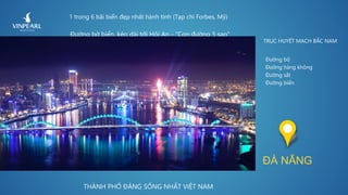 1 trong 6 bãi biển đẹp nhất hành tinh (Tạp chí Forbes, Mỹ)
THÀNH PHỐ ĐÁNG SỐNG NHẤT VIỆT NAM
Đường bờ biển, kéo dài tới Hội An - “Con đường 5 sao”
TRỤC HUYẾT MẠCH BẮC NAM
Đường bộ
Đường hàng không
Đường sắt
Đường biển
ĐÀ NẴNG
 