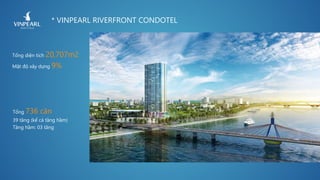 * VINPEARL RIVERFRONT CONDOTEL
Tổng diện tích 20,707m2
Mật độ xây dựng 9%
Tổng 736 căn
39 tầng (kể cả tầng hầm)
Tầng hầm: 03 tầng
 