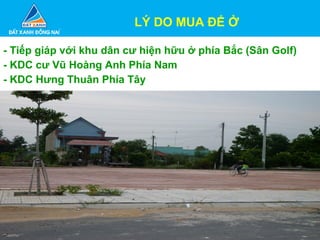 - Tiếp giáp với khu dân cư hiện hữu ở phía Bắc (Sân Golf)
- KDC cư Vũ Hoàng Anh Phía Nam
- KDC Hưng Thuân Phía Tây
LÝ DO MUA ĐỂ Ở
 