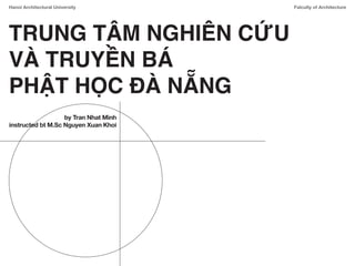 Falculty of Architecture
Hanoi Architectural University
TRUNG TÂM NGHIÊN CỨU
VÀ TRUYỀN BÁ
PHẬT HỌC ĐÀ NẴNG
by Tran Nhat Minh
instructed bt M.Sc Nguyen Xuan Khoi
 