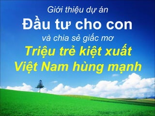 Giới thiệu dự án

Đầu tư cho con
và chia sẻ giấc mơ

Triệu trẻ kiệt xuất
Việt Nam hùng mạnh

 