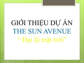 GIỚI THIỆU DỰ ÁN
THE SUN AVENUE
“ Đại lộ mặt trời”
 
