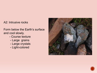 A2: Intrusive rocks
Form below the Earth’s surface
and cool slowly.
- Course texture
- Large grains
- Large crystals
- Light-colored
 