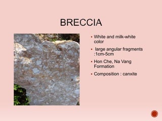  White and milk-white
color
 large angular fragments
:1cm-5cm
 Hon Che, Na Vang
Formation
 Composition : canxite
 